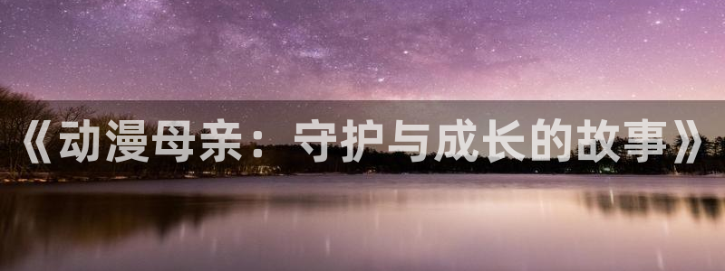 动漫共和国(omofun)：《动漫母亲：守护与成长的故事》