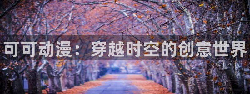 omofun动漫王国：可可动漫：穿越时空的创意世界