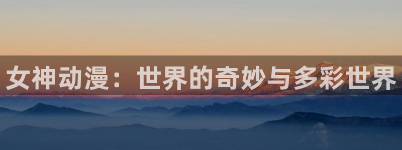 omofun动漫官网在线观看：女神动漫：世界的奇妙与多彩世界