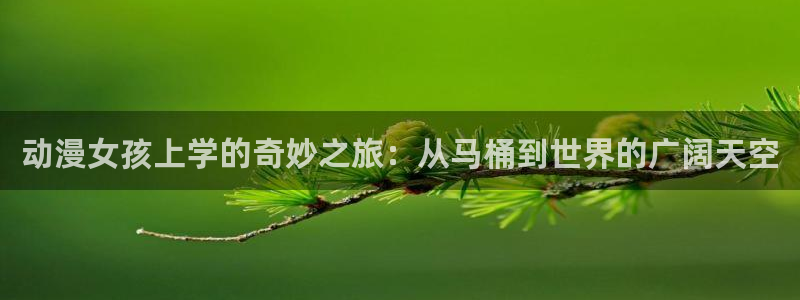 omofun动漫 官网：动漫女孩上学的奇妙之旅：从马桶到世界的广阔天空