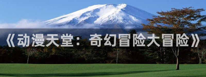 omofun动漫软件下载免费版：《动漫天堂：奇幻冒险大冒险》